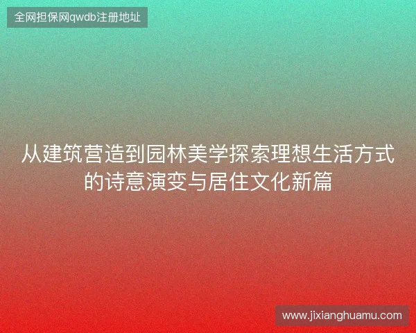 从建筑营造到园林美学探索理想生活方式的诗意演变与居住文化新篇
