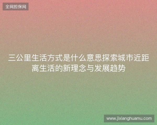 三公里生活方式是什么意思探索城市近距离生活的新理念与发展趋势 三公里生活方式是什么意思探索城市近距离生活的新理念与发展趋势