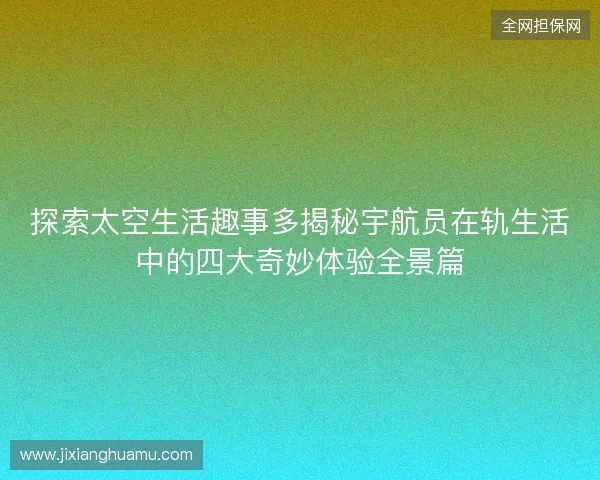 探索太空生活趣事多揭秘宇航员在轨生活中的四大奇妙体验全景篇 探索太空生活趣事多揭秘宇航员在轨生活中的四大奇妙体验全景篇