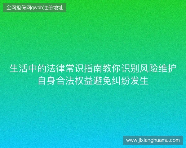 生活中的法律常识指南教你识别风险维护自身合法权益避免纠纷发生 生活中的法律常识指南教你识别风险维护自身合法权益避免纠纷发生
